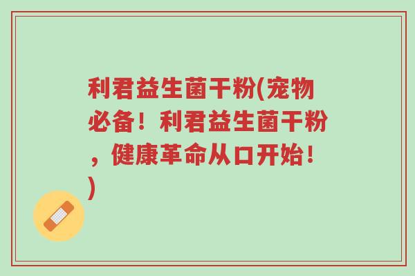 利君益生菌干粉(宠物必备!利君益生菌干粉,健康革命从口开始!)-第1张图片-超越 利君益生菌干粉(宠物必备!利君益生菌干粉,健康革命从口开始!)-第1张图片-超越