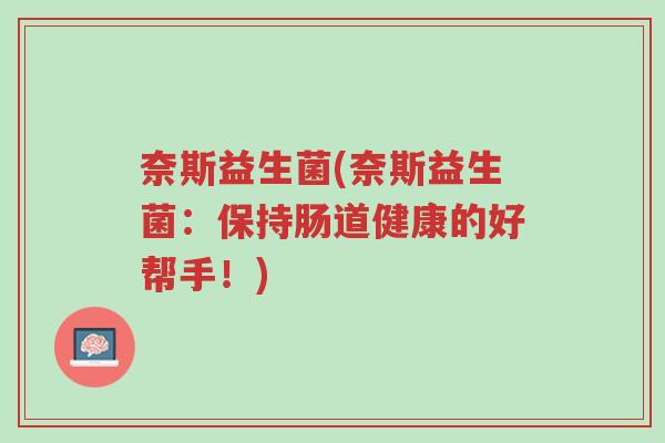 奈斯益生菌(奈斯益生菌:保持肠道健康的好帮手!)-第1张图片-超越 奈斯益生菌(奈斯益生菌:保持肠道健康的好帮手!)-第1张图片-超越