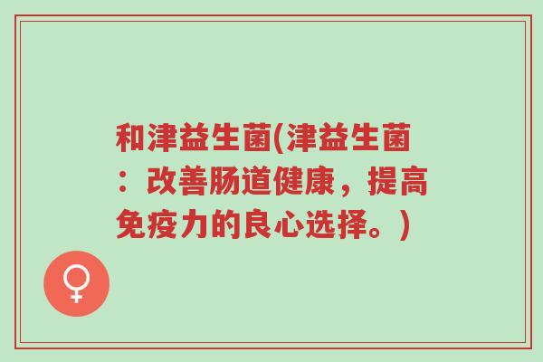 和津益生菌(津益生菌:改善肠道健康,提高免疫力的良心选择。)-第1张图片-超越 和津益生菌(津益生菌:改善肠道健康,提高免疫力的良心选择。)-第1张图片-超越