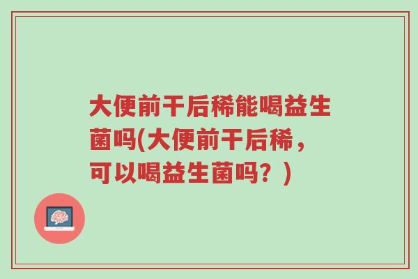 大便前干后稀能喝益生菌吗(大便前干后稀,可以喝益生菌吗?)-第1张图片-超越 大便前干后稀能喝益生菌吗(大便前干后稀,可以喝益生菌吗?)-第1张图片-超越