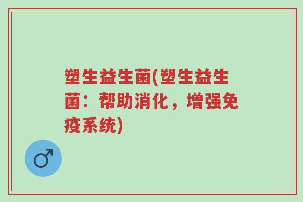 塑生益生菌(塑生益生菌：帮助消化，增强免疫系统)-第1张图片-超越