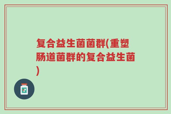 复合益生菌菌群(重塑肠道菌群的复合益生菌)-第1张图片-超越 复合益生菌菌群(重塑肠道菌群的复合益生菌)-第1张图片-超越