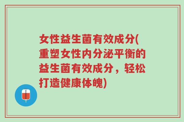 女性益生菌有效成分(重塑女性内分泌平衡的益生菌有效成分,轻松打造健康体魄)-第1张图片-超越 女性益生菌有效成分(重塑女性内分泌平衡的益生菌有效成分,轻松打造健康体魄)-第1张图片-超越
