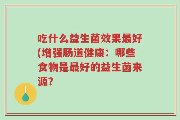 吃什么益生菌效果最好(增强肠道健康:哪些食物是最好的益生菌来源?-第1张图片-超越 吃什么益生菌效果最好(增强肠道健康:哪些食物是最好的益生菌来源?-第1张图片-超越