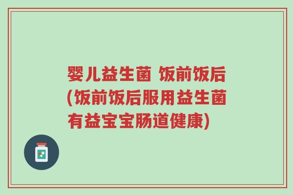 婴儿益生菌 饭前饭后(饭前饭后服用益生菌有益宝宝肠道健康)-第1张图片-超越 婴儿益生菌 饭前饭后(饭前饭后服用益生菌有益宝宝肠道健康)-第1张图片-超越