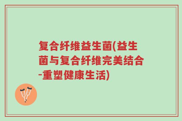 复合纤维益生菌(益生菌与复合纤维完美结合-重塑健康生活)-第1张图片-超越 复合纤维益生菌(益生菌与复合纤维完美结合-重塑健康生活)-第1张图片-超越
