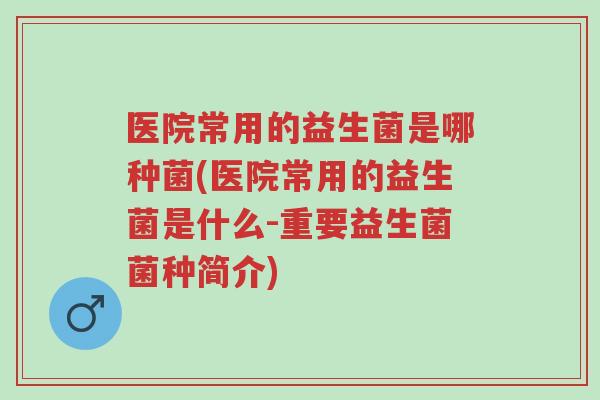 医院常用的益生菌是哪种菌(医院常用的益生菌是什么-重要益生菌菌种简介)-第1张图片-超越