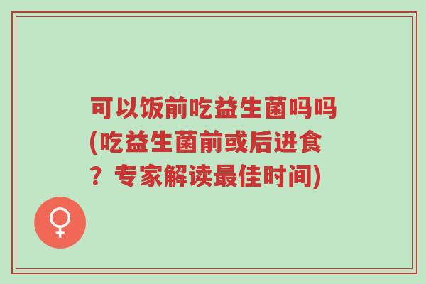 可以饭前吃益生菌吗吗(吃益生菌前或后进食?专家解读最佳时间)-第1张图片-超越 可以饭前吃益生菌吗吗(吃益生菌前或后进食?专家解读最佳时间)-第1张图片-超越