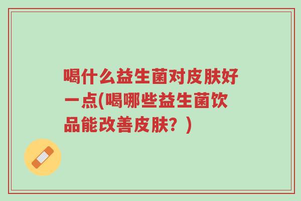 喝什么益生菌对皮肤好一点(喝哪些益生菌饮品能改善皮肤?)-第1张图片-超越 喝什么益生菌对皮肤好一点(喝哪些益生菌饮品能改善皮肤?)-第1张图片-超越