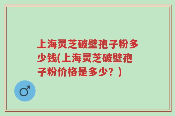 上海灵芝破壁孢子粉多少钱(上海灵芝破壁孢子粉价格是多少?)-第1张图片-超越 上海灵芝破壁孢子粉多少钱(上海灵芝破壁孢子粉价格是多少?)-第1张图片-超越