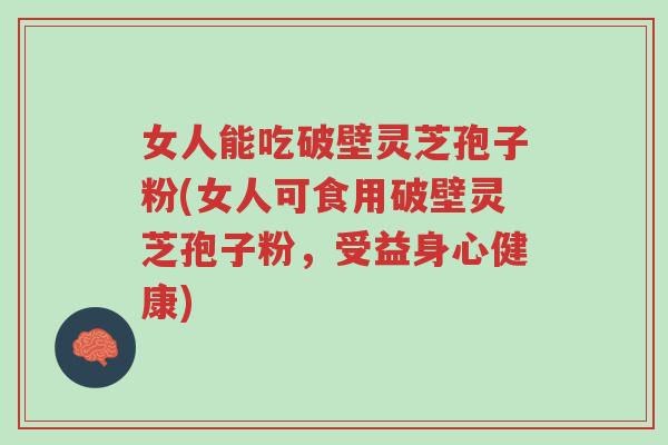 女人能吃破壁灵芝孢子粉(女人可食用破壁灵芝孢子粉，受益身心健康)-第1张图片-超越