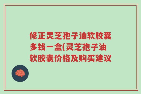 修正灵芝孢子油软胶囊多钱一盒(灵芝孢子油软胶囊价格及购买建议-第1张图片-超越