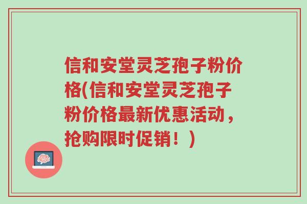 信和安堂灵芝孢子粉价格(信和安堂灵芝孢子粉价格最新优惠活动，抢购限时促销！)-第1张图片-超越