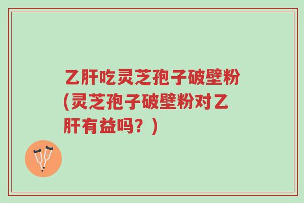 乙肝吃灵芝孢子破壁粉(灵芝孢子破壁粉对乙肝有益吗?)-第1张图片-超越 乙肝吃灵芝孢子破壁粉(灵芝孢子破壁粉对乙肝有益吗?)-第1张图片-超越