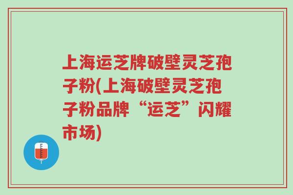 上海运芝牌破壁灵芝孢子粉(上海破壁灵芝孢子粉品牌“运芝”闪耀市场)-第1张图片-超越 上海运芝牌破壁灵芝孢子粉(上海破壁灵芝孢子粉品牌“运芝”闪耀市场)-第1张图片-超越