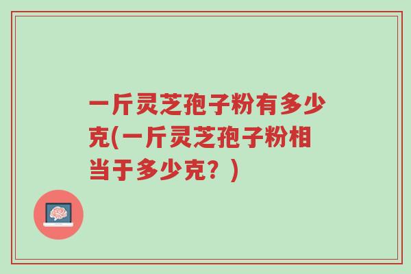 一斤灵芝孢子粉有多少克(一斤灵芝孢子粉相当于多少克?)-第1张图片-超越 一斤灵芝孢子粉有多少克(一斤灵芝孢子粉相当于多少克?)-第1张图片-超越
