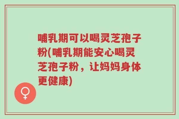 哺乳期可以喝灵芝孢子粉(哺乳期能安心喝灵芝孢子粉,让妈妈身体更健康)-第1张图片-超越 哺乳期可以喝灵芝孢子粉(哺乳期能安心喝灵芝孢子粉,让妈妈身体更健康)-第1张图片-超越
