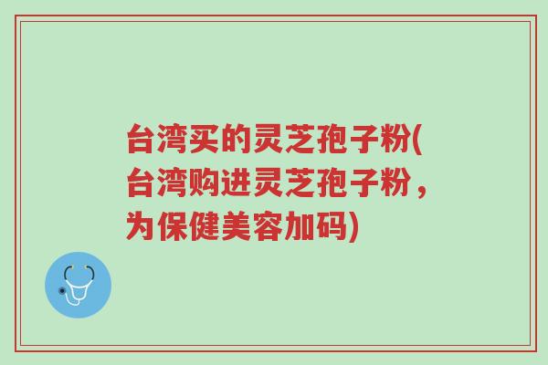 台湾买的灵芝孢子粉(台湾购进灵芝孢子粉，为保健美容加码)-第1张图片-超越
