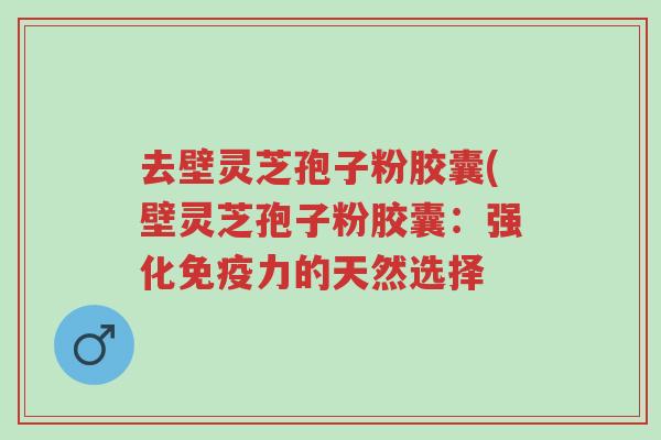 去壁灵芝孢子粉胶囊(壁灵芝孢子粉胶囊:强化免疫力的天然选择-第1张图片-超越 去壁灵芝孢子粉胶囊(壁灵芝孢子粉胶囊:强化免疫力的天然选择-第1张图片-超越
