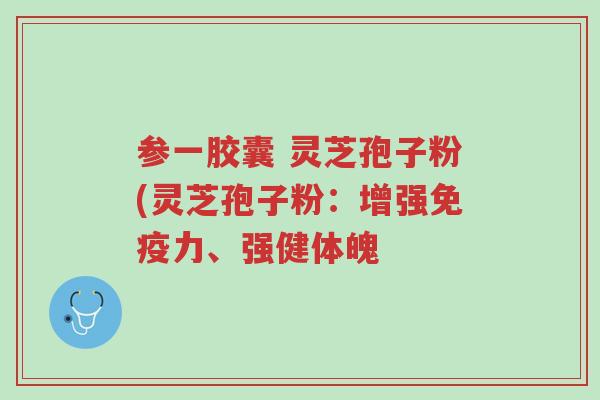 参一胶囊 灵芝孢子粉(灵芝孢子粉：增强免疫力、强健体魄-第1张图片-超越