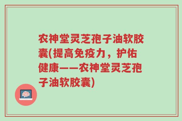 农神堂灵芝孢子油软胶囊(提高免疫力,护佑健康——农神堂灵芝孢子油软胶囊)-第1张图片-超越 农神堂灵芝孢子油软胶囊(提高免疫力,护佑健康——农神堂灵芝孢子油软胶囊)-第1张图片-超越