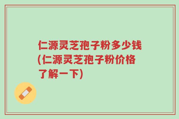 仁源灵芝孢子粉多少钱(仁源灵芝孢子粉价格了解一下)-第1张图片-超越