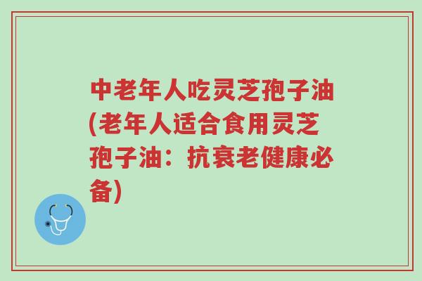 中老年人吃灵芝孢子油(老年人适合食用灵芝孢子油:抗衰老健康必备)-第1张图片-超越 中老年人吃灵芝孢子油(老年人适合食用灵芝孢子油:抗衰老健康必备)-第1张图片-超越