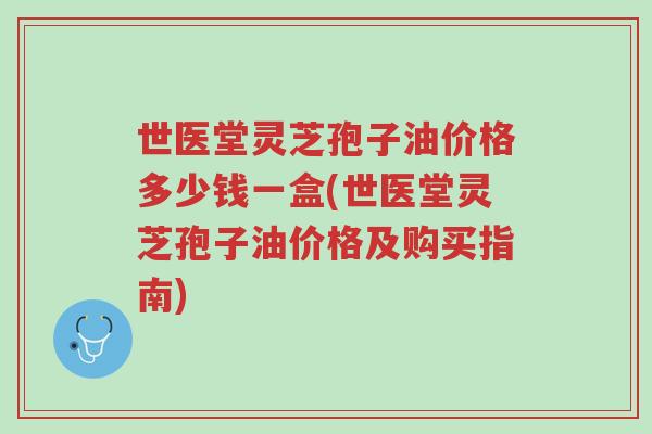 世医堂灵芝孢子油价格多少钱一盒(世医堂灵芝孢子油价格及购买指南)-第1张图片-超越 世医堂灵芝孢子油价格多少钱一盒(世医堂灵芝孢子油价格及购买指南)-第1张图片-超越