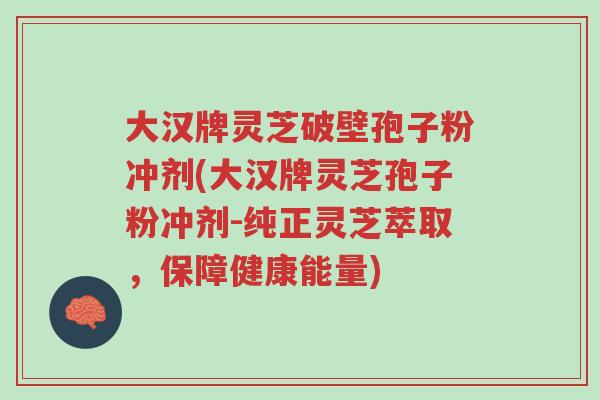 大汉牌灵芝破壁孢子粉冲剂(大汉牌灵芝孢子粉冲剂-纯正灵芝萃取,保障健康能量)-第1张图片-超越 大汉牌灵芝破壁孢子粉冲剂(大汉牌灵芝孢子粉冲剂-纯正灵芝萃取,保障健康能量)-第1张图片-超越