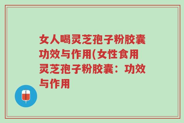 女人喝灵芝孢子粉胶囊功效与作用(女性食用灵芝孢子粉胶囊:功效与作用-第1张图片-超越 女人喝灵芝孢子粉胶囊功效与作用(女性食用灵芝孢子粉胶囊:功效与作用-第1张图片-超越
