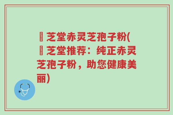 堃芝堂赤灵芝孢子粉(堃芝堂推荐:纯正赤灵芝孢子粉,助您健康美丽)-第1张图片-超越 堃芝堂赤灵芝孢子粉(堃芝堂推荐:纯正赤灵芝孢子粉,助您健康美丽)-第1张图片-超越