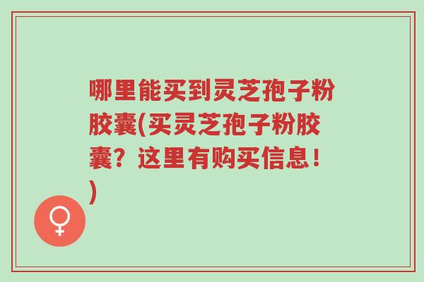 哪里能买到灵芝孢子粉胶囊(买灵芝孢子粉胶囊?这里有购买信息!)-第1张图片-超越 哪里能买到灵芝孢子粉胶囊(买灵芝孢子粉胶囊?这里有购买信息!)-第1张图片-超越