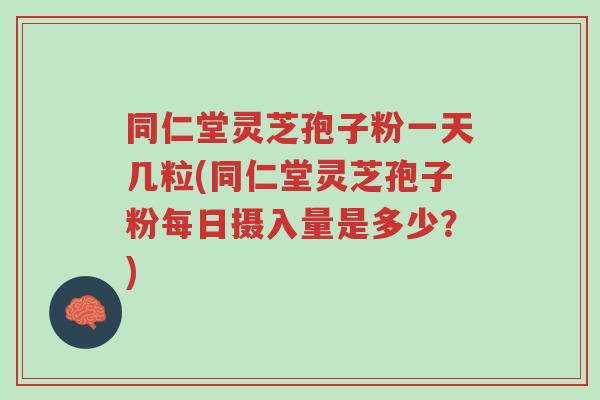 同仁堂灵芝孢子粉一天几粒(同仁堂灵芝孢子粉每日摄入量是多少?)-第1张图片-超越 同仁堂灵芝孢子粉一天几粒(同仁堂灵芝孢子粉每日摄入量是多少?)-第1张图片-超越