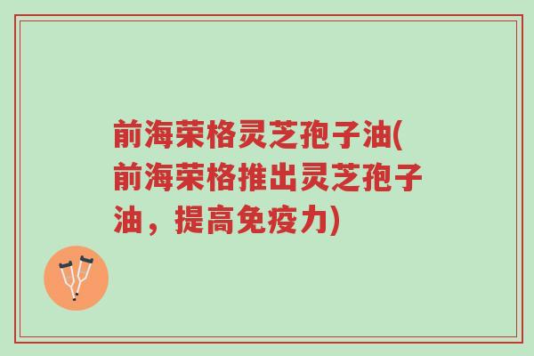 前海荣格灵芝孢子油(前海荣格推出灵芝孢子油,提高免疫力)-第1张图片-超越 前海荣格灵芝孢子油(前海荣格推出灵芝孢子油,提高免疫力)-第1张图片-超越