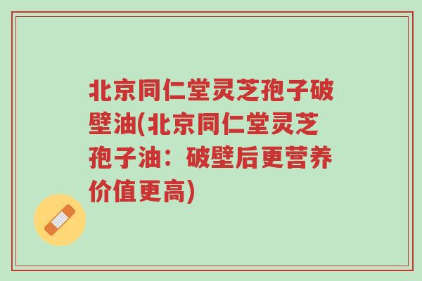北京同仁堂灵芝孢子破壁油(北京同仁堂灵芝孢子油:破壁后更营养价值更高)-第1张图片-超越 北京同仁堂灵芝孢子破壁油(北京同仁堂灵芝孢子油:破壁后更营养价值更高)-第1张图片-超越