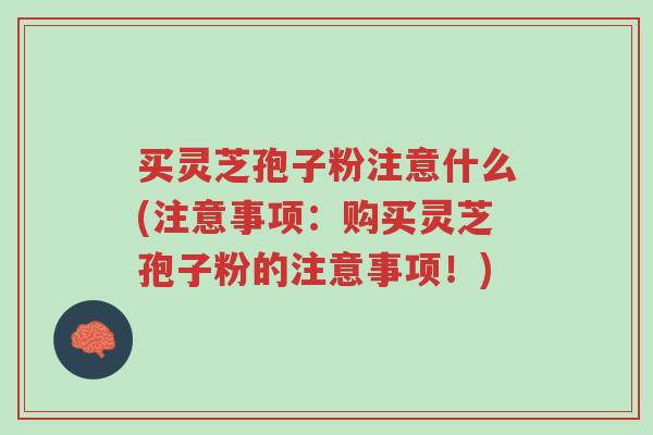 买灵芝孢子粉注意什么(注意事项：购买灵芝孢子粉的注意事项！)-第1张图片-超越