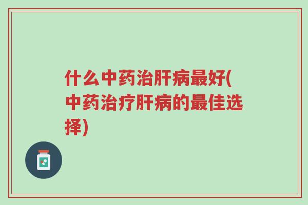 什么中药治肝病最好(中药治疗肝病的最佳选择)-第1张图片-超越 什么中药治肝病最好(中药治疗肝病的最佳选择)-第1张图片-超越
