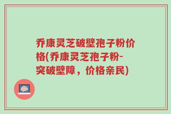 乔康灵芝破壁孢子粉价格(乔康灵芝孢子粉-突破壁障,价格亲民)-第1张图片-超越 乔康灵芝破壁孢子粉价格(乔康灵芝孢子粉-突破壁障,价格亲民)-第1张图片-超越