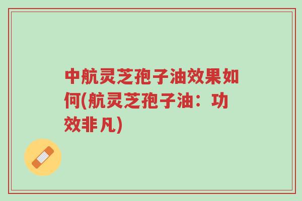 中航灵芝孢子油效果如何(航灵芝孢子油:功效非凡)-第1张图片-超越 中航灵芝孢子油效果如何(航灵芝孢子油:功效非凡)-第1张图片-超越