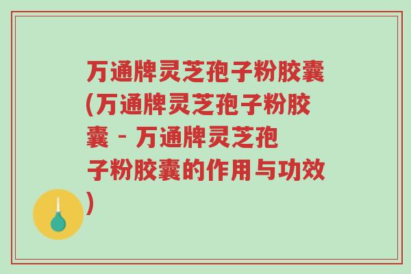 万通牌灵芝孢子粉胶囊(万通牌灵芝孢子粉胶囊 - 万通牌灵芝孢子粉胶囊的作用与功效)-第1张图片-超越 万通牌灵芝孢子粉胶囊(万通牌灵芝孢子粉胶囊 - 万通牌灵芝孢子粉胶囊的作用与功效)-第1张图片-超越