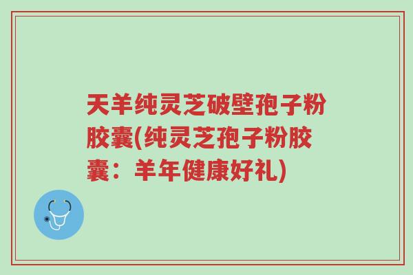 天羊纯灵芝破壁孢子粉胶囊(纯灵芝孢子粉胶囊:羊年健康好礼)-第1张图片-超越 天羊纯灵芝破壁孢子粉胶囊(纯灵芝孢子粉胶囊:羊年健康好礼)-第1张图片-超越