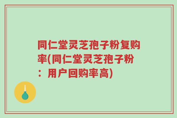 同仁堂灵芝孢子粉复购率(同仁堂灵芝孢子粉：用户回购率高)-第1张图片-超越