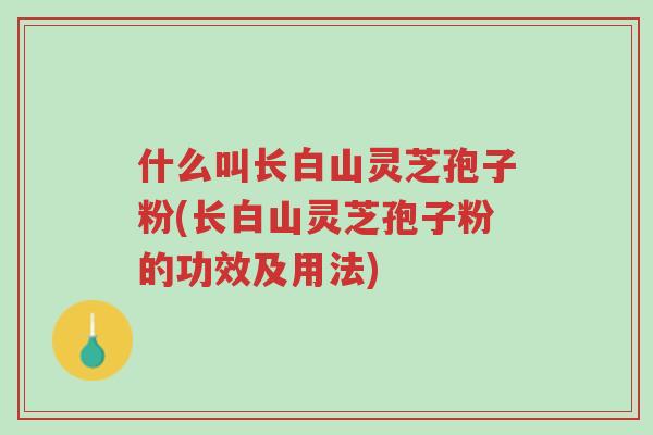 什么叫长白山灵芝孢子粉(长白山灵芝孢子粉的功效及用法)-第1张图片-超越 什么叫长白山灵芝孢子粉(长白山灵芝孢子粉的功效及用法)-第1张图片-超越