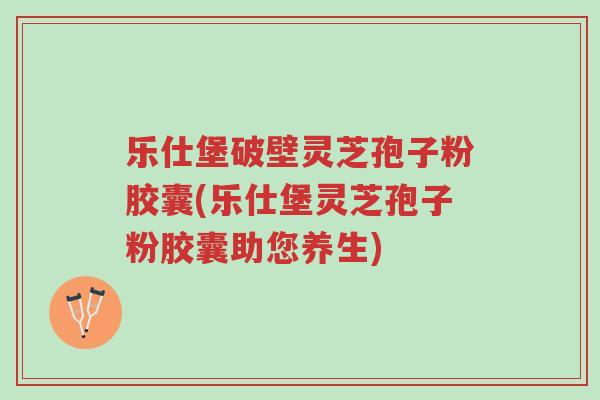 乐仕堡破壁灵芝孢子粉胶囊(乐仕堡灵芝孢子粉胶囊助您养生)-第1张图片-超越 乐仕堡破壁灵芝孢子粉胶囊(乐仕堡灵芝孢子粉胶囊助您养生)-第1张图片-超越