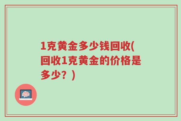 1克黄金多少钱回收(回收1克黄金的价格是多少?)-第1张图片-超越 1克黄金多少钱回收(回收1克黄金的价格是多少?)-第1张图片-超越