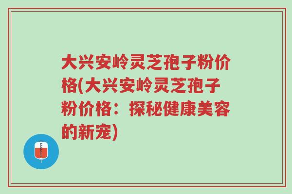 大兴安岭灵芝孢子粉价格(大兴安岭灵芝孢子粉价格:探秘健康美容的新宠)-第1张图片-超越 大兴安岭灵芝孢子粉价格(大兴安岭灵芝孢子粉价格:探秘健康美容的新宠)-第1张图片-超越