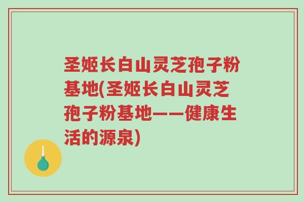 圣姬长白山灵芝孢子粉基地(圣姬长白山灵芝孢子粉基地——健康生活的源泉)-第1张图片-超越