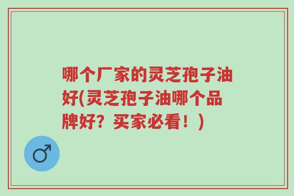 哪个厂家的灵芝孢子油好(灵芝孢子油哪个品牌好?买家必看!)-第1张图片-超越 哪个厂家的灵芝孢子油好(灵芝孢子油哪个品牌好?买家必看!)-第1张图片-超越