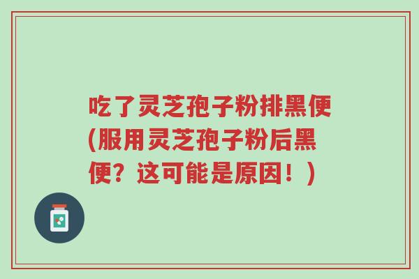 吃了灵芝孢子粉排黑便(服用灵芝孢子粉后黑便?这可能是原因!)-第1张图片-超越 吃了灵芝孢子粉排黑便(服用灵芝孢子粉后黑便?这可能是原因!)-第1张图片-超越