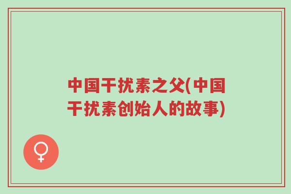中国干扰素之父(中国干扰素创始人的故事)-第1张图片-超越 中国干扰素之父(中国干扰素创始人的故事)-第1张图片-超越